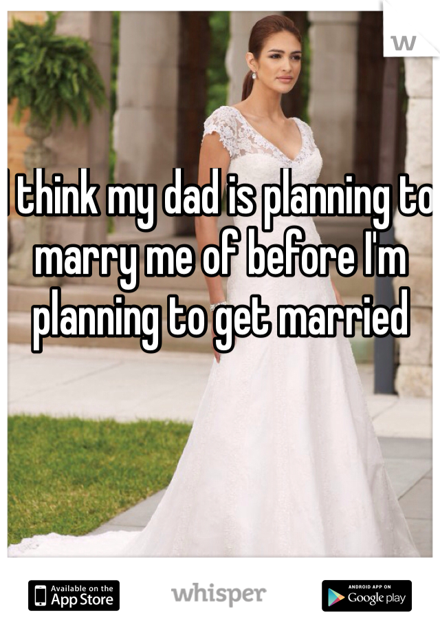 I think my dad is planning to marry me of before I'm planning to get married 