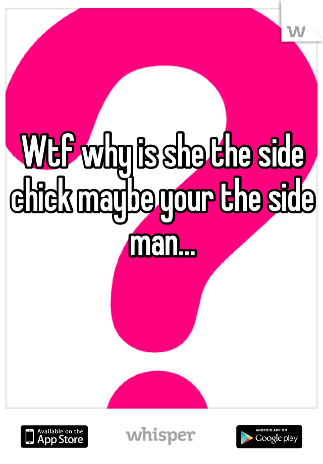 Wtf why is she the side chick maybe your the side man... 