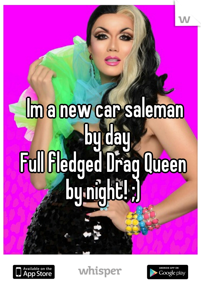 Im a new car saleman
 by day
Full fledged Drag Queen 
 by night! ;)  
  