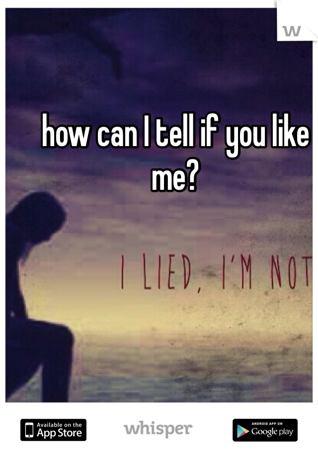 how can I tell if you like me? 