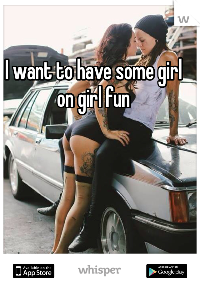 I want to have some girl on girl fun