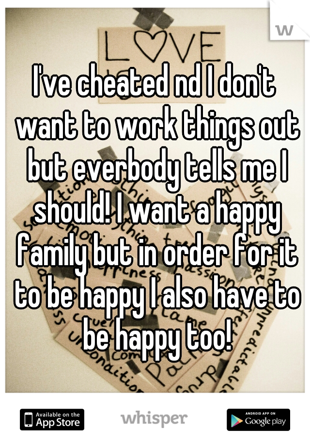 I've cheated nd I don't want to work things out but everbody tells me I should! I want a happy family but in order for it to be happy I also have to be happy too!
