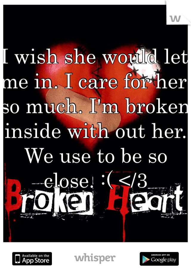 I wish she would let me in. I care for her so much. I'm broken inside with out her. We use to be so close. :( </3