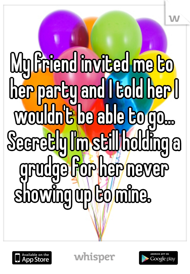 My friend invited me to her party and I told her I wouldn't be able to go... Secretly I'm still holding a grudge for her never showing up to mine.      