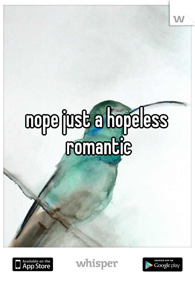nope just a hopeless romantic