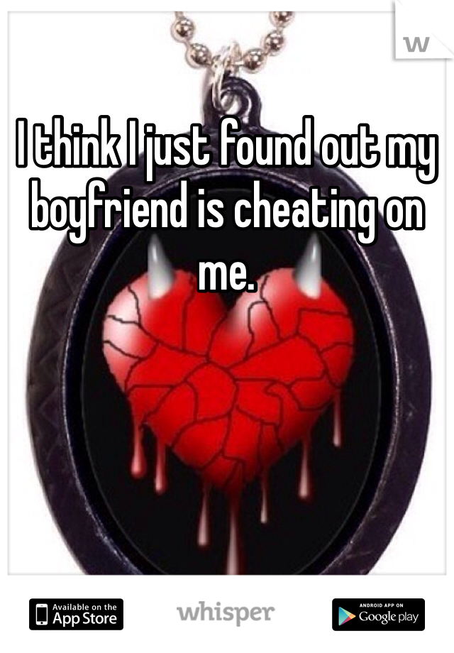I think I just found out my boyfriend is cheating on me. 
