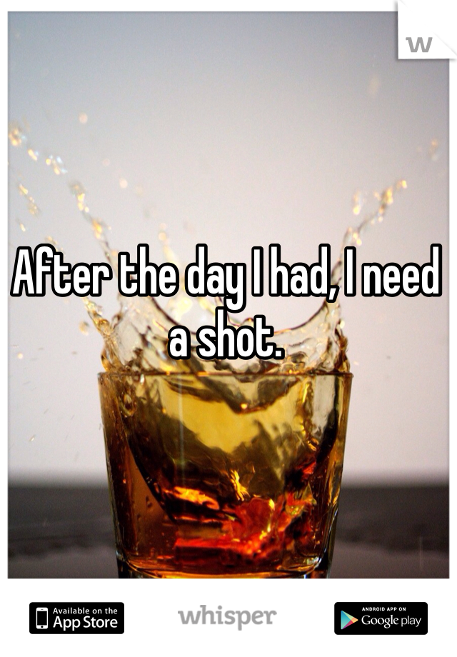 After the day I had, I need a shot.  