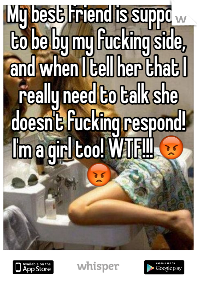 My best friend is suppose to be by my fucking side, and when I tell her that I really need to talk she doesn't fucking respond! 
I'm a girl too! WTF!!! 😡😡  