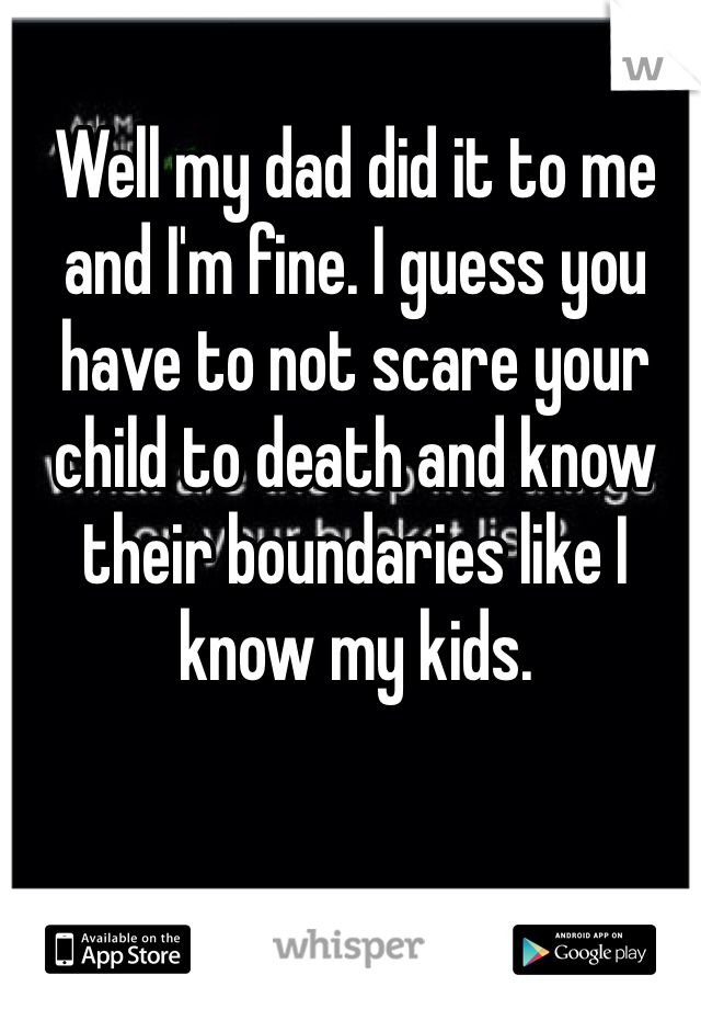 Well my dad did it to me and I'm fine. I guess you have to not scare your child to death and know their boundaries like I know my kids. 