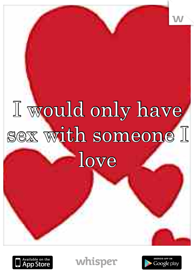 I would only have sex with someone I love 