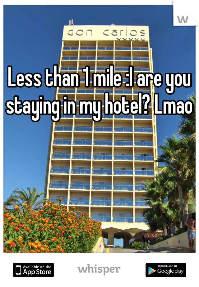 Less than 1 mile :I are you staying in my hotel? Lmao