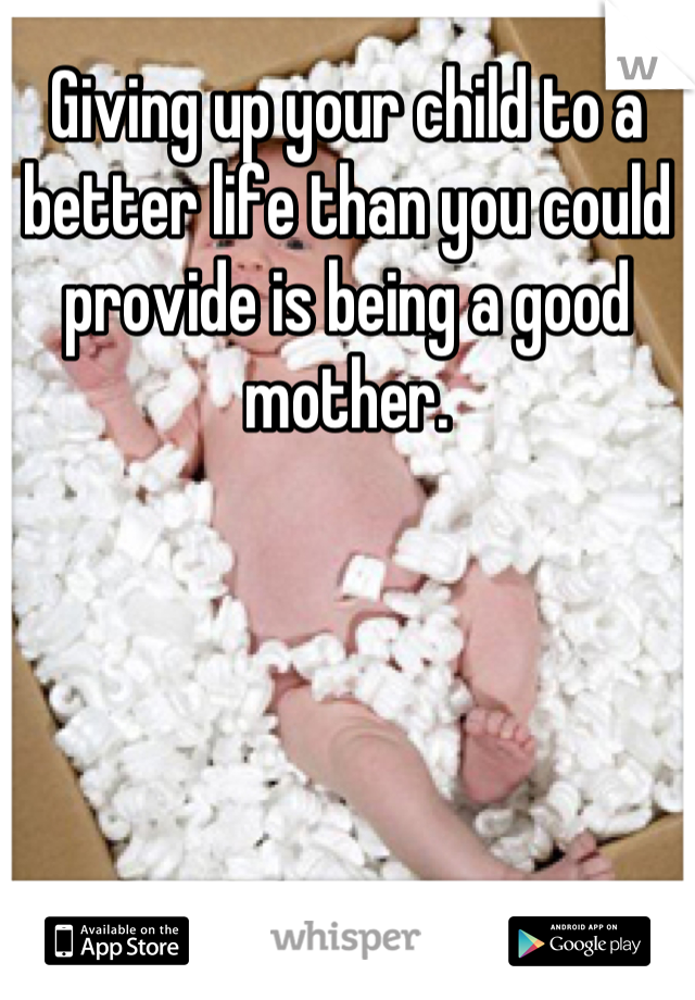 Giving up your child to a better life than you could provide is being a good mother.