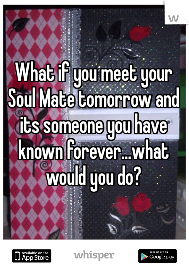 What if you meet your Soul Mate tomorrow and its someone you have known forever…what would you do?