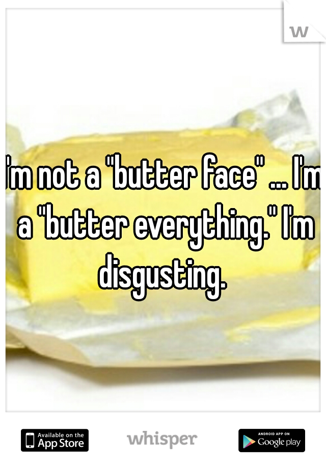 I'm not a "butter face" ... I'm a "butter everything." I'm disgusting. 