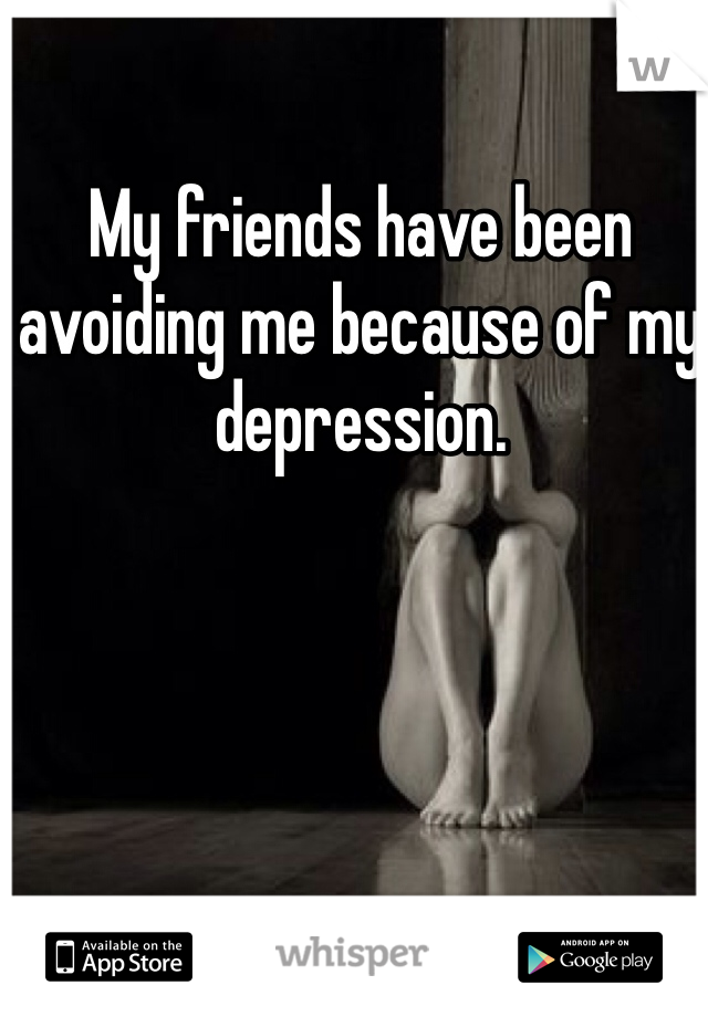 My friends have been avoiding me because of my depression.