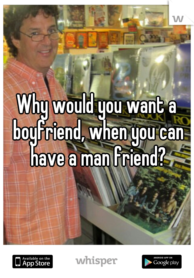 Why would you want a boyfriend, when you can have a man friend?