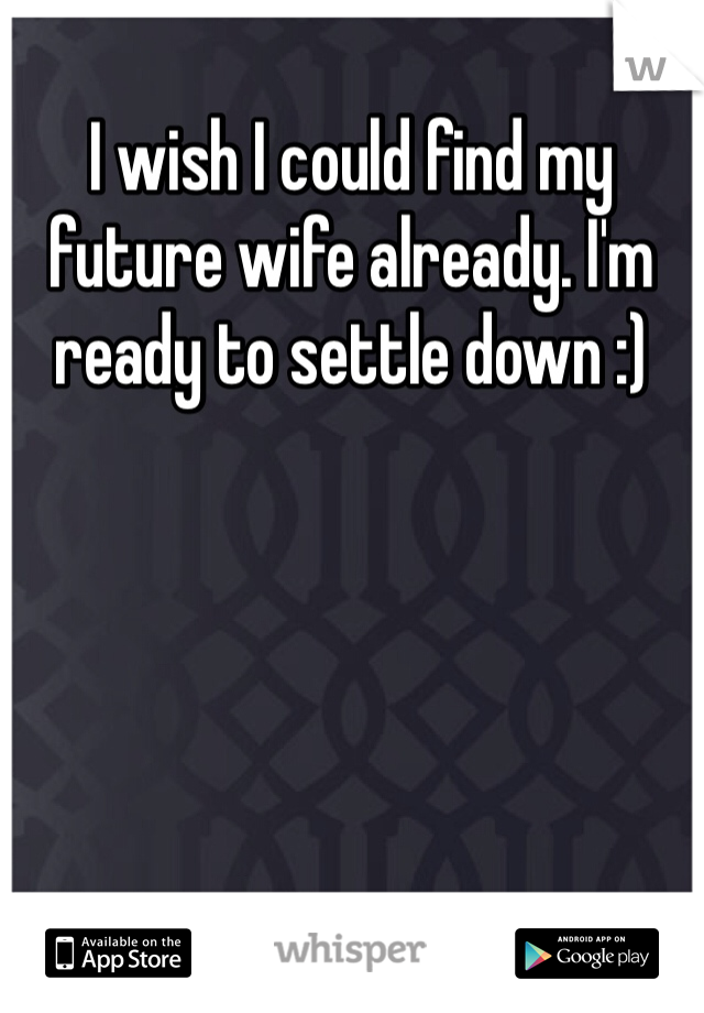 I wish I could find my future wife already. I'm ready to settle down :)