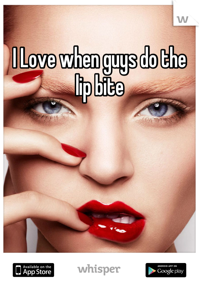 I Love when guys do the lip bite
