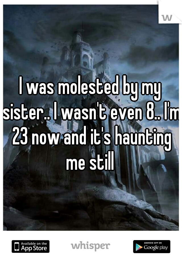 I was molested by my sister.. I wasn't even 8.. I'm 23 now and it's haunting me still 