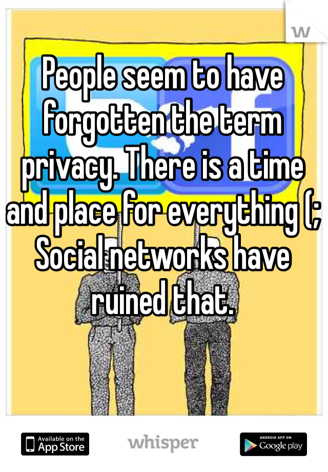 People seem to have forgotten the term privacy. There is a time and place for everything (; 
Social networks have ruined that. 
