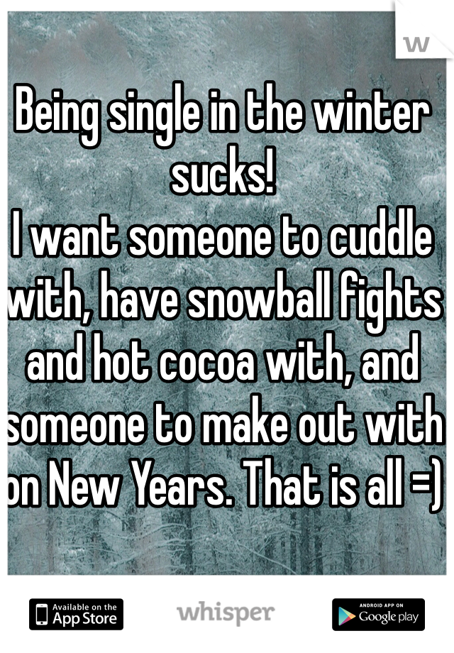 Being single in the winter sucks!
I want someone to cuddle with, have snowball fights and hot cocoa with, and someone to make out with on New Years. That is all =)