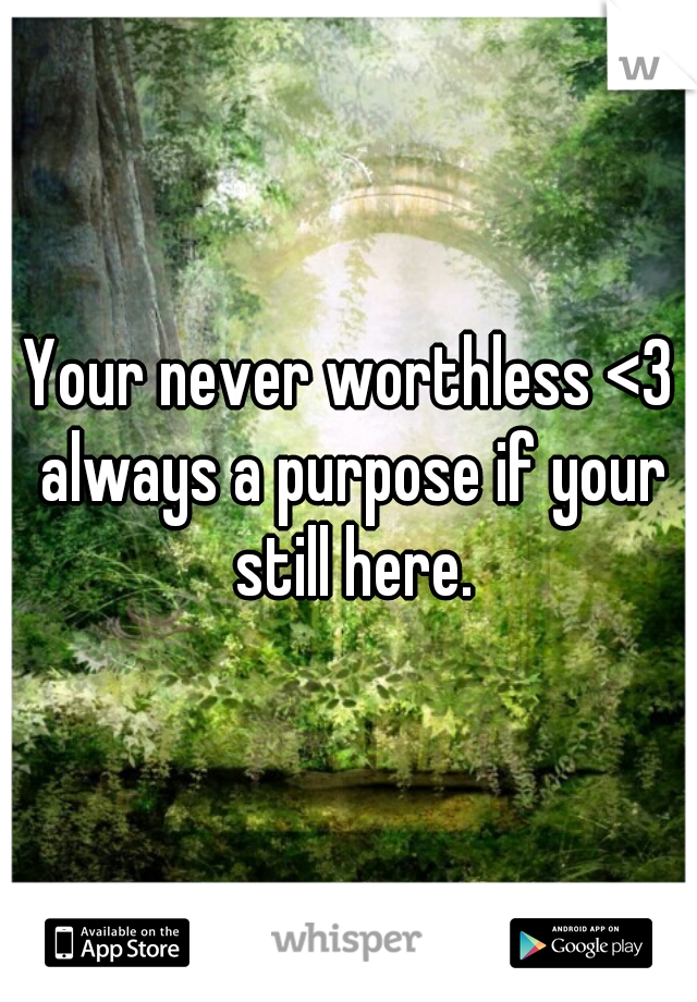Your never worthless <3 always a purpose if your still here.