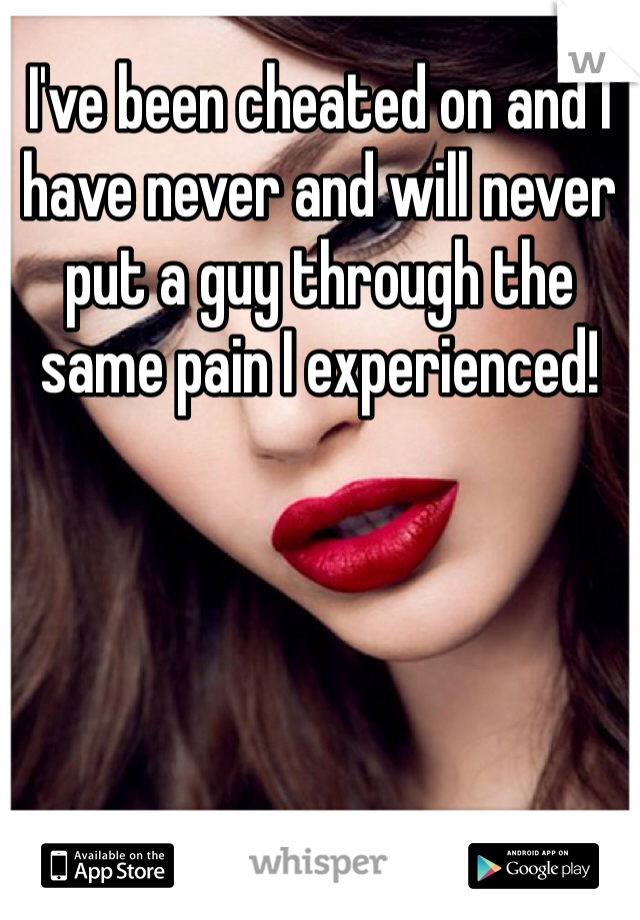 I've been cheated on and I have never and will never put a guy through the same pain I experienced!