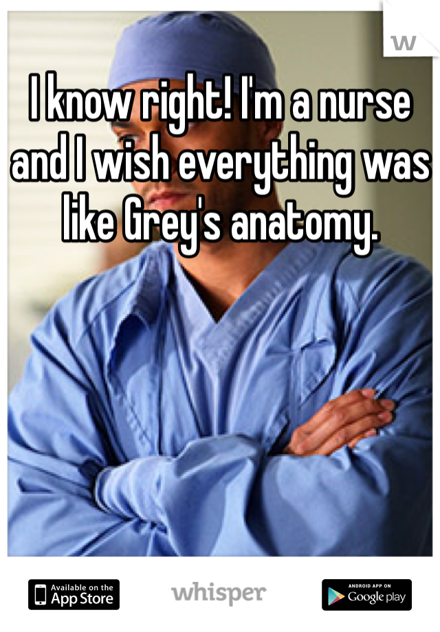 I know right! I'm a nurse and I wish everything was like Grey's anatomy. 