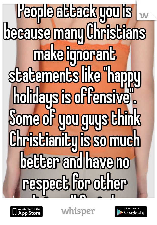 People attack you is because many Christians make ignorant statements like "happy holidays is offensive". Some of you guys think Christianity is so much better and have no respect for other religions/lifestyles. 