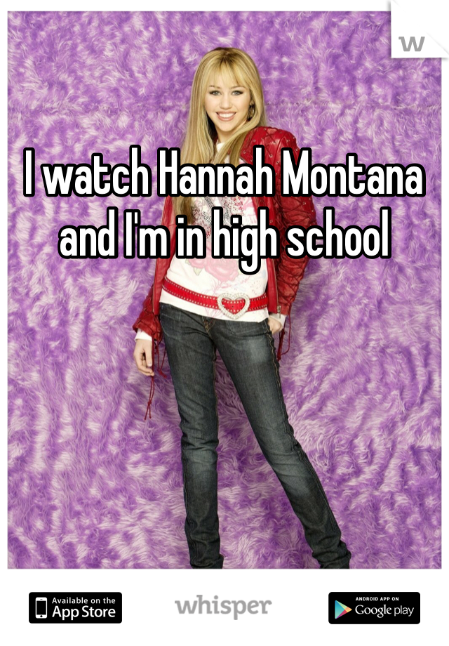 I watch Hannah Montana and I'm in high school 