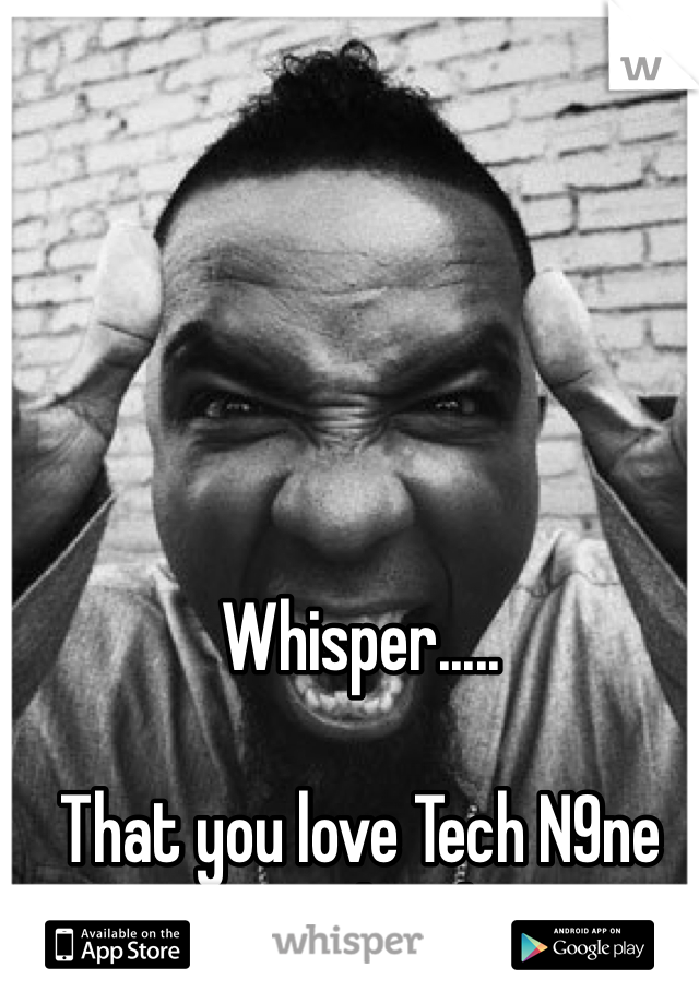 Whisper.....

That you love Tech N9ne 
Now bitch