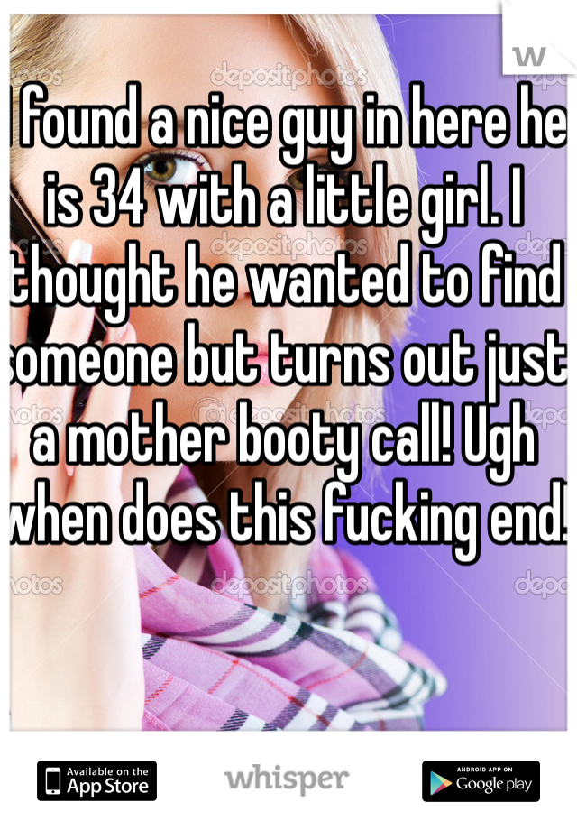 I found a nice guy in here he is 34 with a little girl. I thought he wanted to find someone but turns out just a mother booty call! Ugh when does this fucking end!