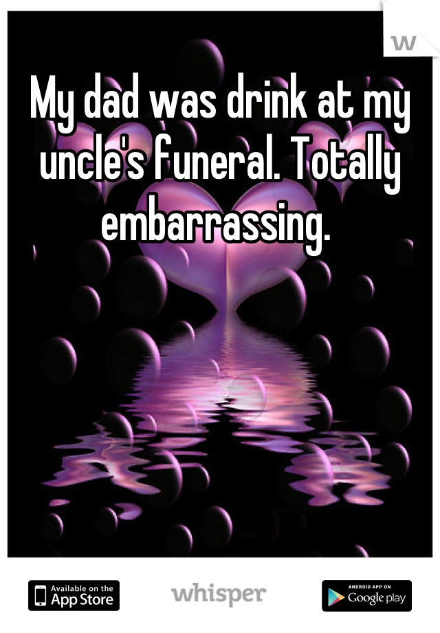 My dad was drink at my uncle's funeral. Totally embarrassing. 