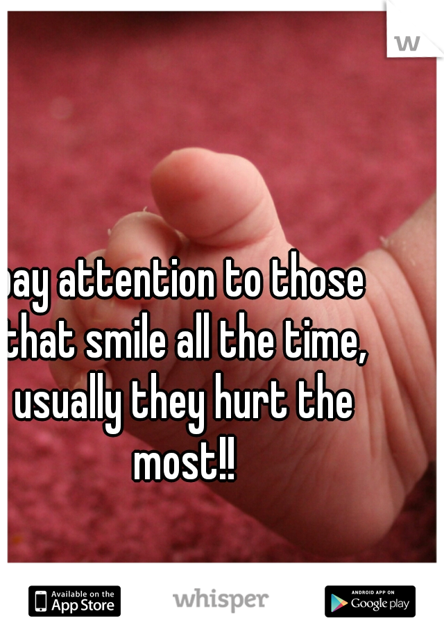 pay attention to those that smile all the time, usually they hurt the most!!