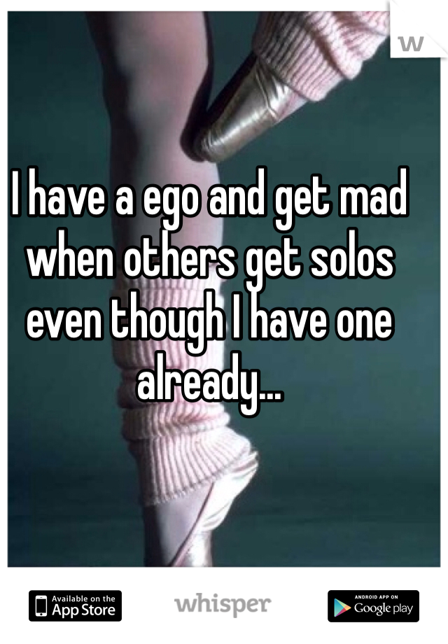 I have a ego and get mad when others get solos even though I have one already... 
