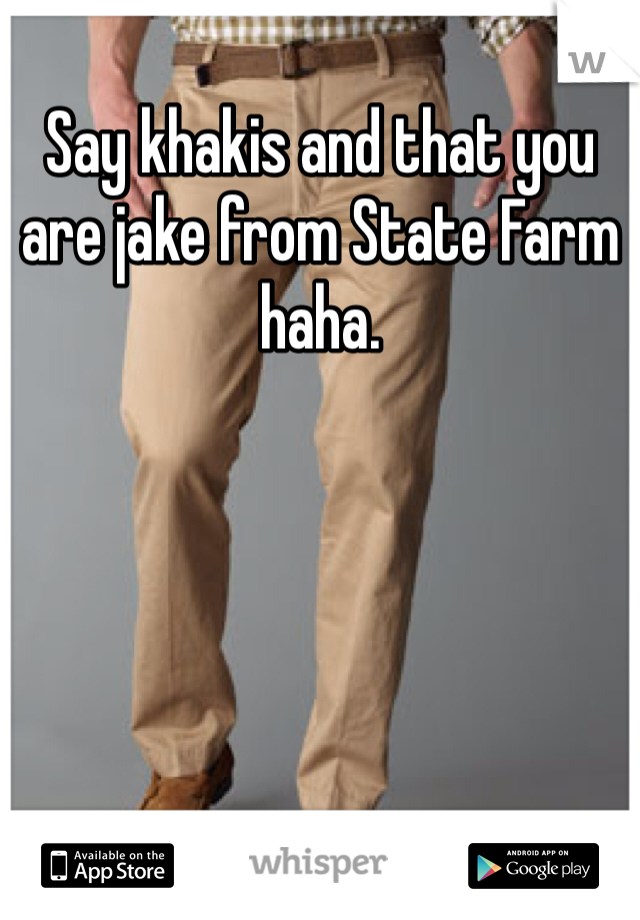 Say khakis and that you are jake from State Farm haha.