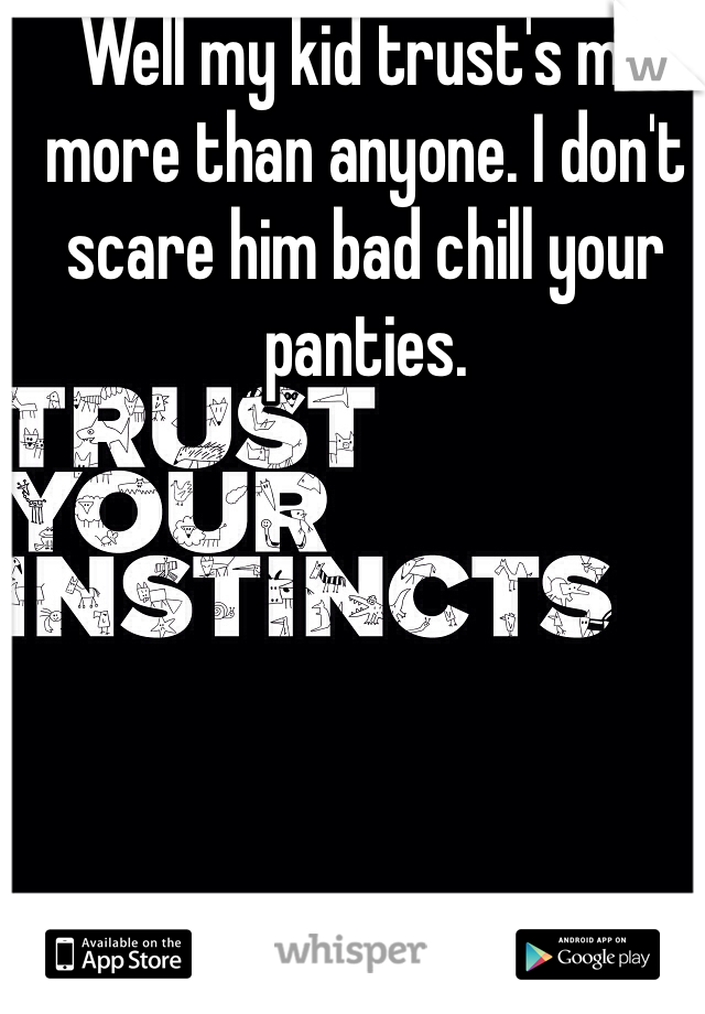 Well my kid trust's me more than anyone. I don't scare him bad chill your panties.