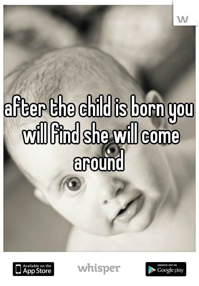 after the child is born you will find she will come around 