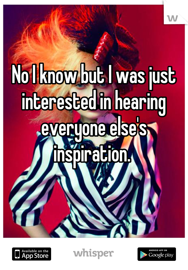 No I know but I was just interested in hearing everyone else's inspiration. 