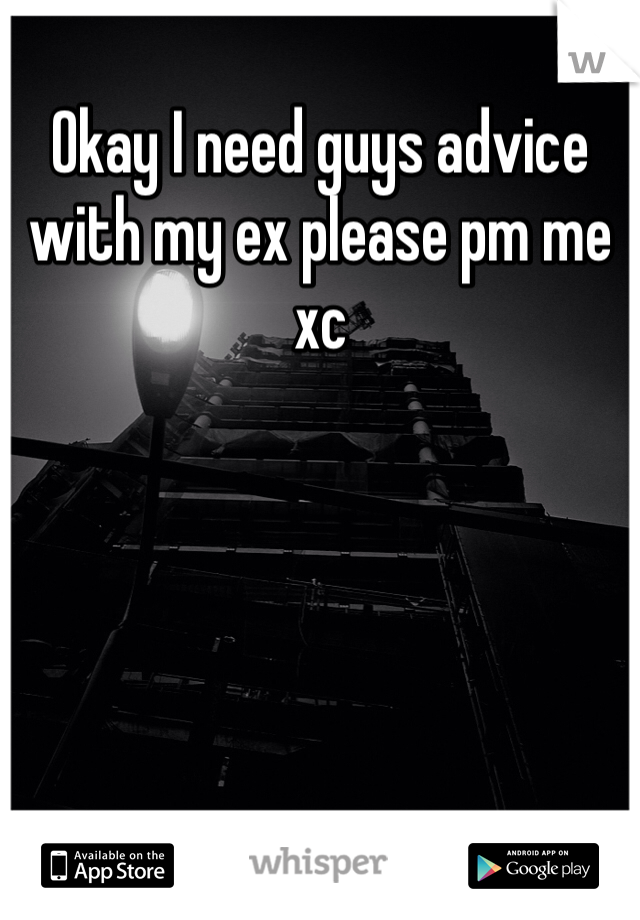 Okay I need guys advice with my ex please pm me xc 