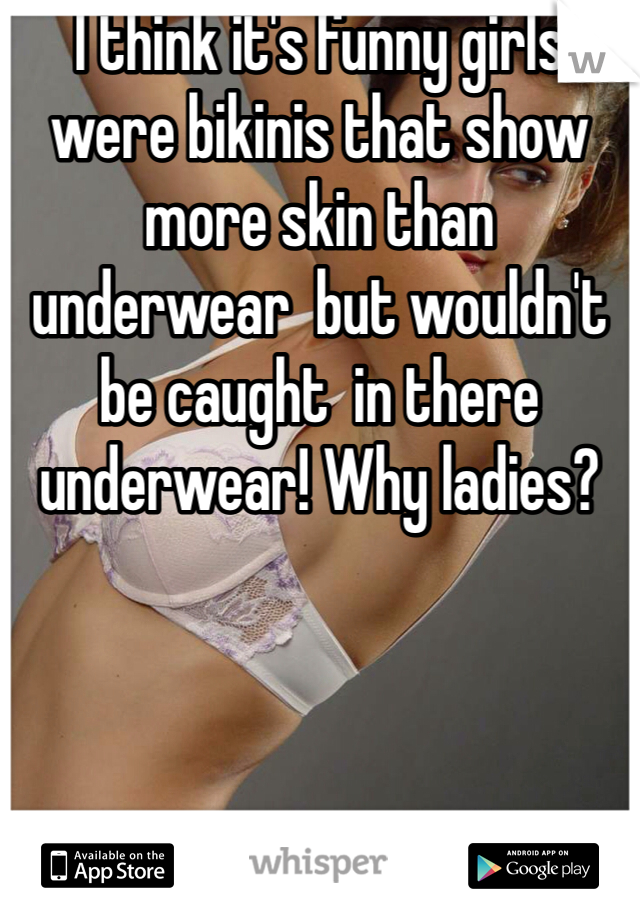 I think it's funny girls were bikinis that show more skin than underwear  but wouldn't be caught  in there underwear! Why ladies?  