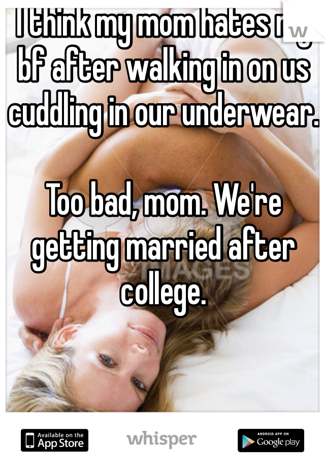 I think my mom hates my bf after walking in on us cuddling in our underwear. 

Too bad, mom. We're getting married after college. 