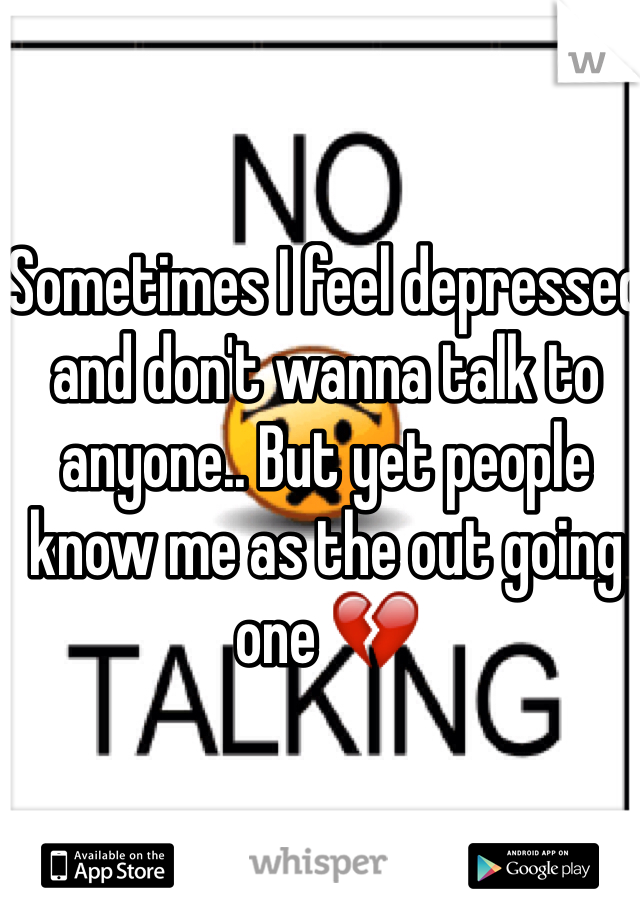 Sometimes I feel depressed and don't wanna talk to anyone.. But yet people know me as the out going one 💔