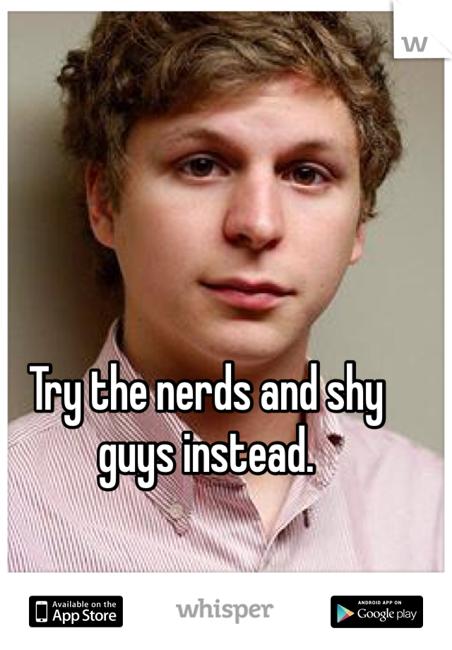 Try the nerds and shy guys instead. 