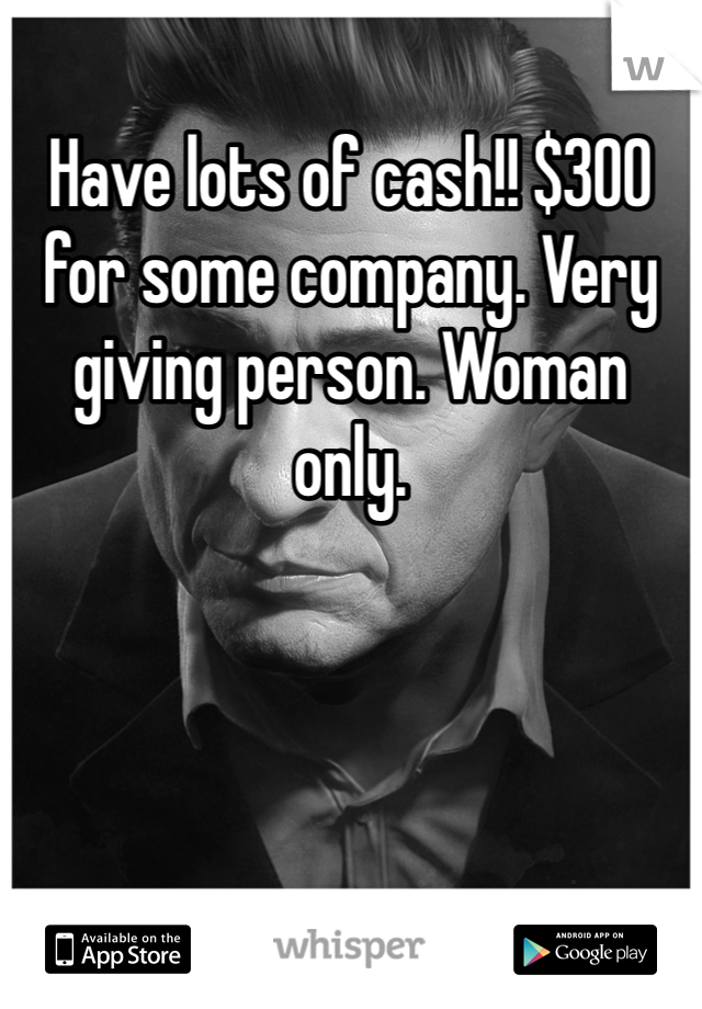 Have lots of cash!! $300 for some company. Very giving person. Woman only.