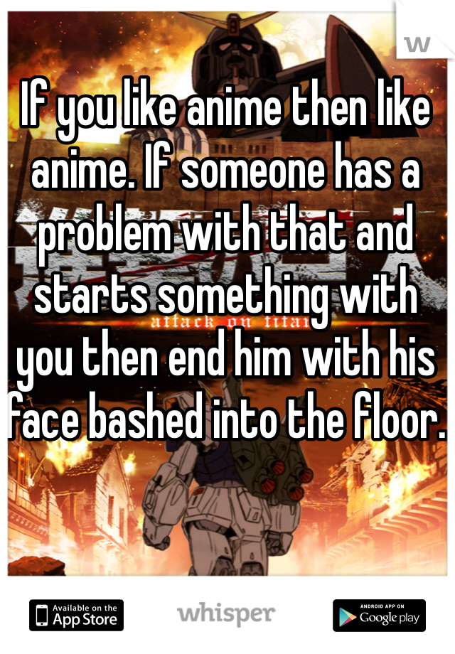 If you like anime then like anime. If someone has a problem with that and starts something with you then end him with his face bashed into the floor.