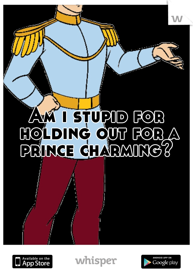 Am i stupid for holding out for a prince charming? 