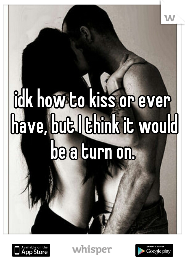idk how to kiss or ever have, but I think it would be a turn on. 