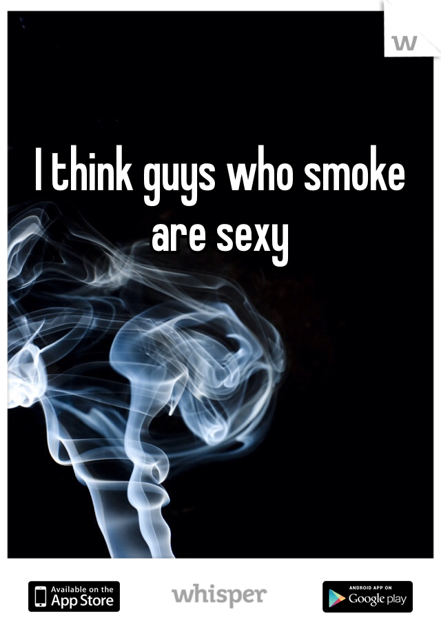 I think guys who smoke are sexy