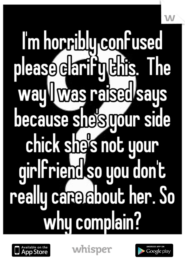 I'm horribly confused please clarify this.  The way I was raised says because she's your side chick she's not your girlfriend so you don't really care about her. So why complain?